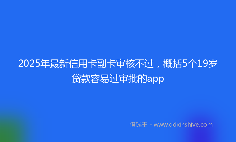 2025年最新信用卡副卡审核不过，概括5个19岁贷款容易过审批的app