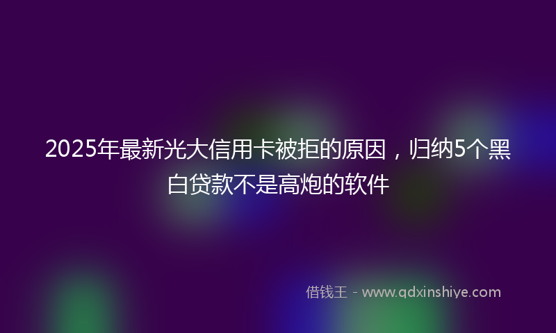 2025年最新光大信用卡被拒的原因，归纳5个黑白贷款不是高炮的软件
