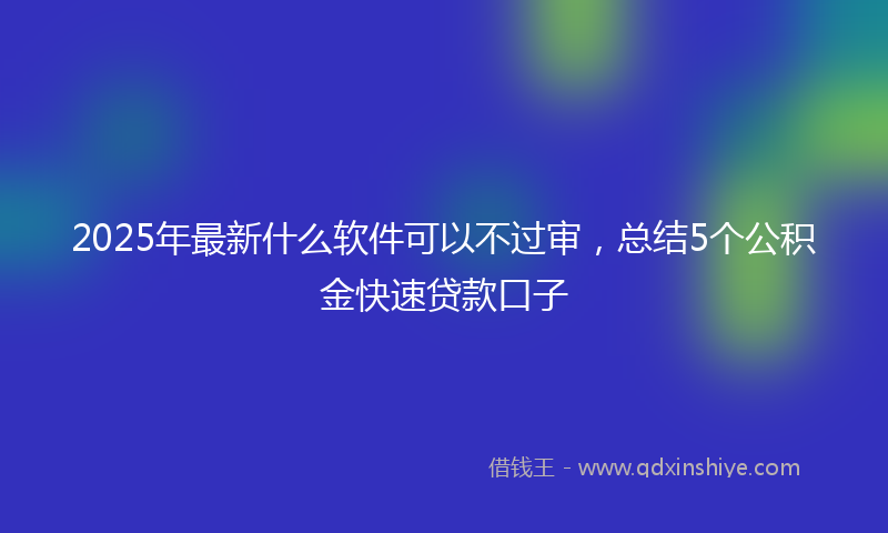 2025年最新什么软件可以不过审，总结5个公积金快速贷款口子