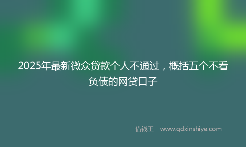 2025年最新微众贷款个人不通过，概括五个不看负债的网贷口子