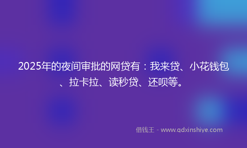 2025年的夜间审批的网贷有：我来贷、小花钱包、拉卡拉、读秒贷、还呗等。