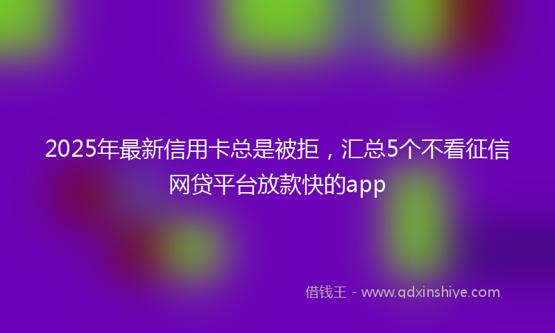 2025年最新信用卡总是被拒，汇总5个不看征信网贷平台放款快的app