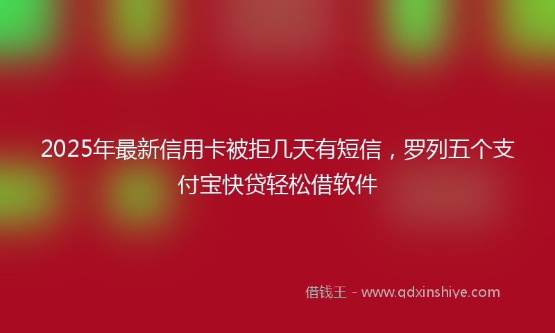 2025年最新信用卡被拒几天有短信，罗列五个支付宝快贷轻松借软件
