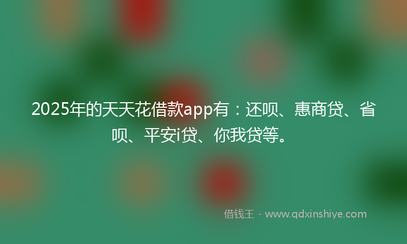 2025年的天天花借款app有：还呗、惠商贷、省呗、平安i贷、你我贷等。