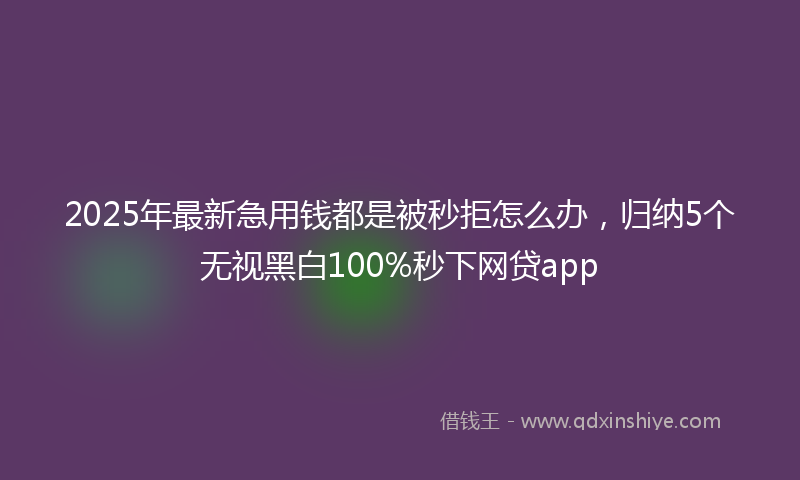 2025年最新急用钱都是被秒拒怎么办，归纳5个无视黑白100%秒下网贷app
