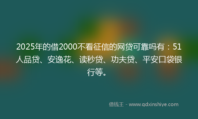 2025年的借2000不看征信的网贷可靠吗有：51人品贷、安逸花、读秒贷、功夫贷、平安口袋银行等。