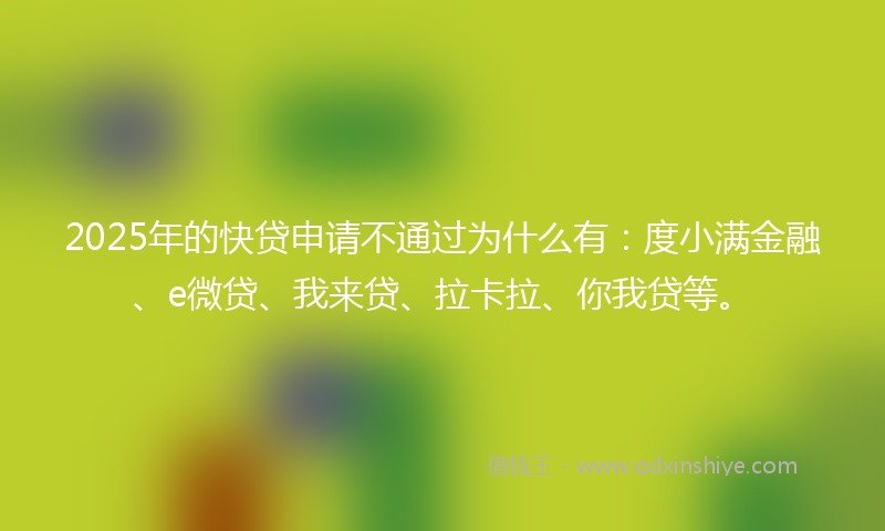 2025年的快贷申请不通过为什么有：度小满金融、e微贷、我来贷、拉卡拉、你我贷等。