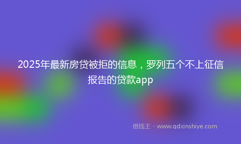 2025年最新房贷被拒的信息，罗列五个不上征信报告的贷款app