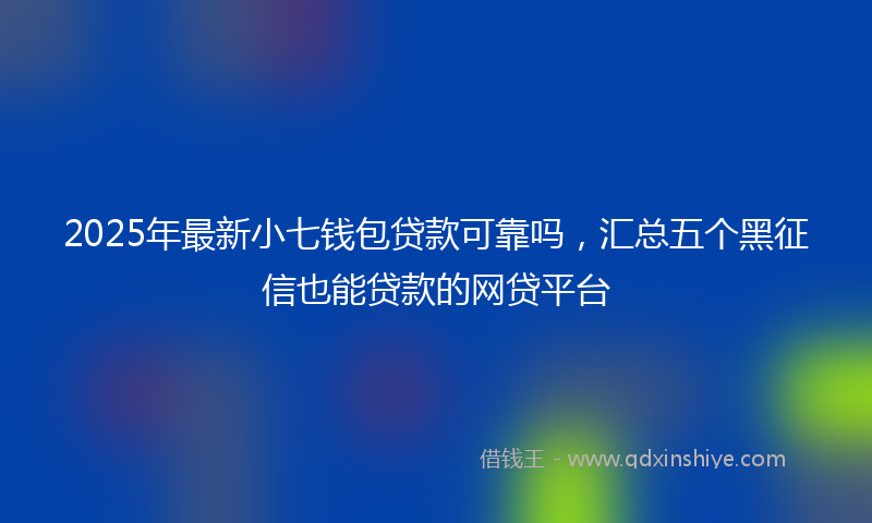 2025年最新小七钱包贷款可靠吗，汇总五个黑征信也能贷款的网贷平台