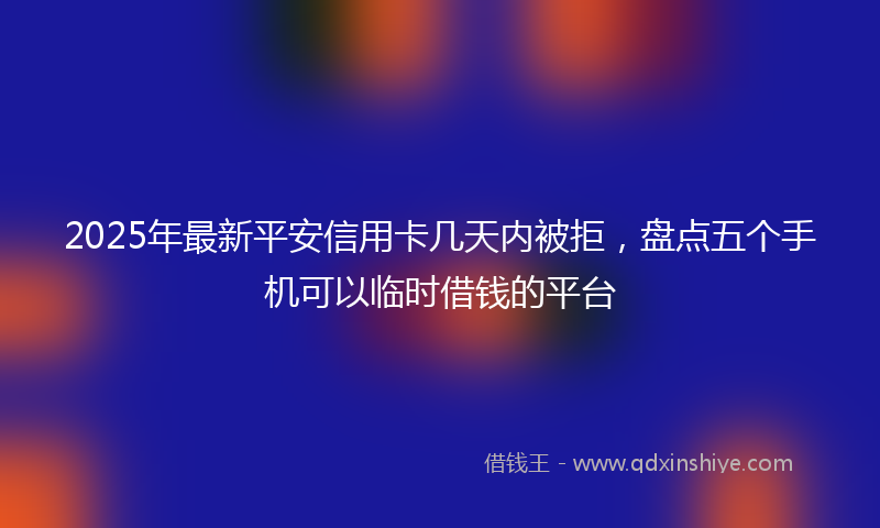 2025年最新平安信用卡几天内被拒，盘点五个手机可以临时借钱的平台