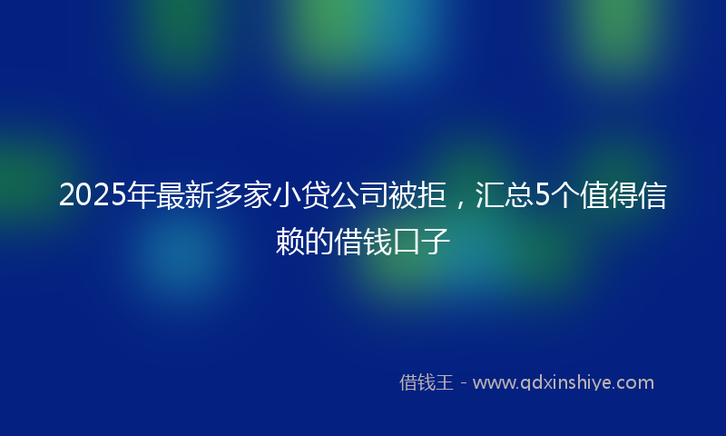 2025年最新多家小贷公司被拒，汇总5个值得信赖的借钱口子