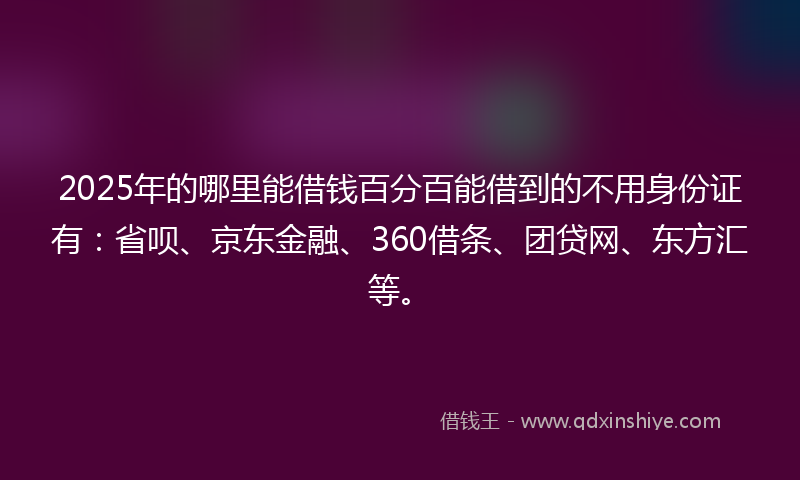2025年的哪里能借钱百分百能借到的不用身份证有：省呗、京东金融、360借条、团贷网、东方汇等。