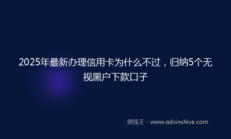 2025年最新办理信用卡为什么不过，归纳5个无视黑户下款口子