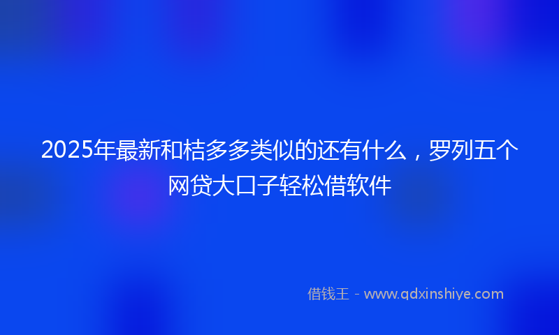 2025年最新和桔多多类似的还有什么，罗列五个网贷大口子轻松借软件