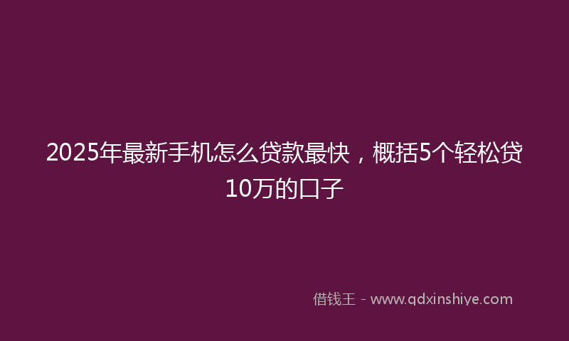 2025年最新手机怎么贷款最快，概括5个轻松贷10万的口子