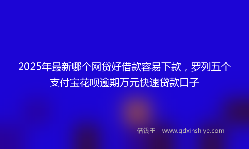 2025年最新哪个网贷好借款容易下款，罗列五个支付宝花呗逾期万元快速贷款口子
