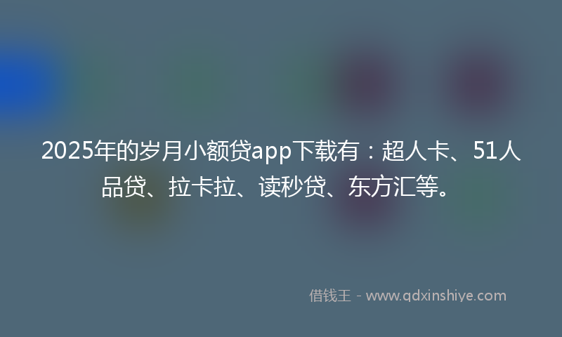 2025年的岁月小额贷app下载有：超人卡、51人品贷、拉卡拉、读秒贷、东方汇等。