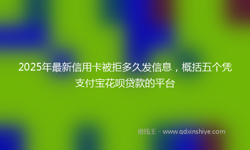 2025年最新信用卡被拒多久发信息，概括五个凭支付宝花呗贷款的平台