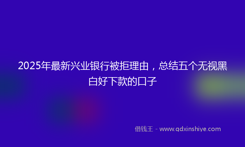 2025年最新兴业银行被拒理由，总结五个无视黑白好下款的口子