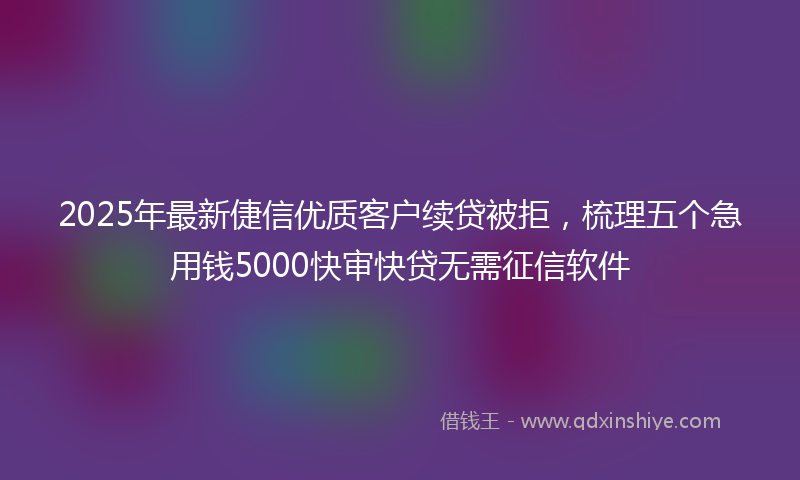 2025年最新倢信优质客户续贷被拒，梳理五个急用钱5000快审快贷无需征信软件
