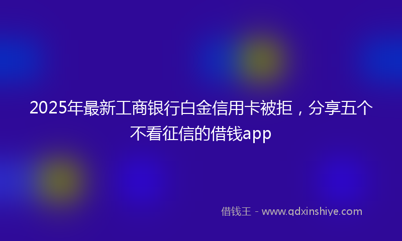 2025年最新工商银行白金信用卡被拒，分享五个不看征信的借钱app