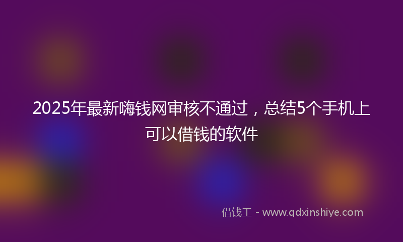 2025年最新嗨钱网审核不通过，总结5个手机上可以借钱的软件