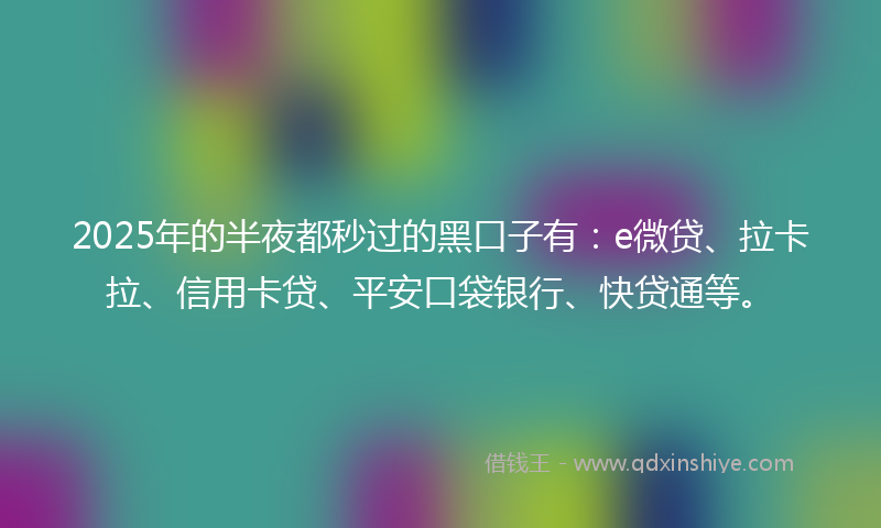2025年的半夜都秒过的黑口子有：e微贷、拉卡拉、信用卡贷、平安口袋银行、快贷通等。