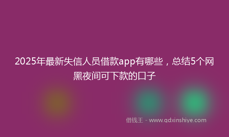 2025年最新失信人员借款app有哪些，总结5个网黑夜间可下款的口子