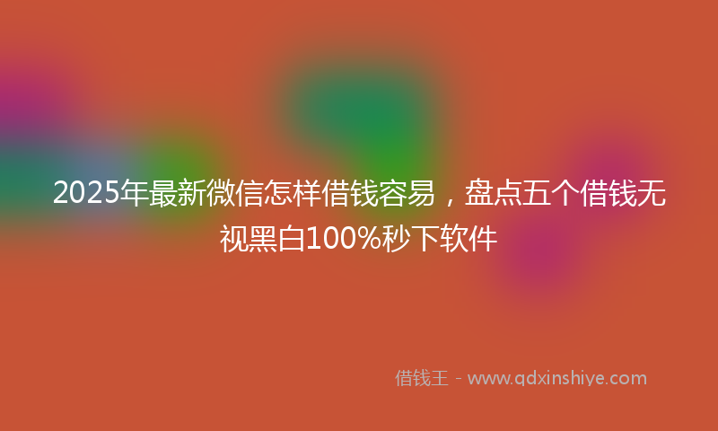 2025年最新微信怎样借钱容易，盘点五个借钱无视黑白100%秒下软件