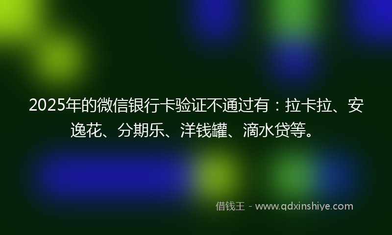 2025年的微信银行卡验证不通过有：拉卡拉、安逸花、分期乐、洋钱罐、滴水贷等。