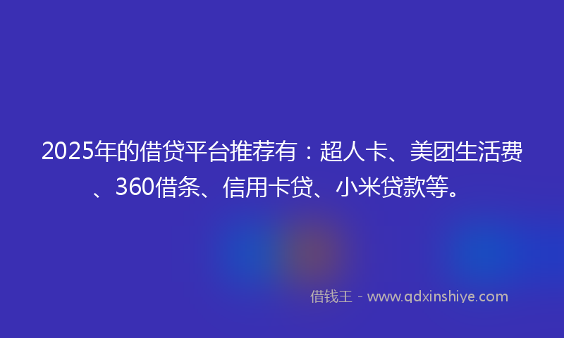 2025年的借贷平台推荐有：超人卡、美团生活费、360借条、信用卡贷、小米贷款等。