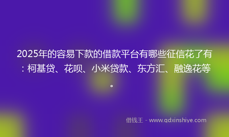 2025年的容易下款的借款平台有哪些征信花了有：柯基贷、花呗、小米贷款、东方汇、融逸花等。