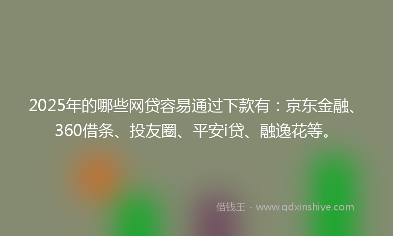 2025年的哪些网贷容易通过下款有：京东金融、360借条、投友圈、平安i贷、融逸花等。