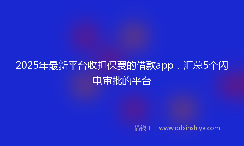 2025年最新平台收担保费的借款app，汇总5个闪电审批的平台
