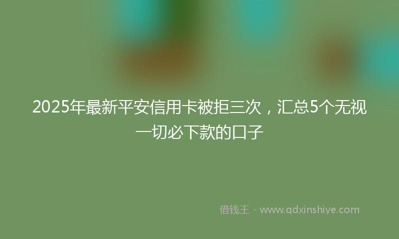 2025年最新平安信用卡被拒三次，汇总5个无视一切必下款的口子