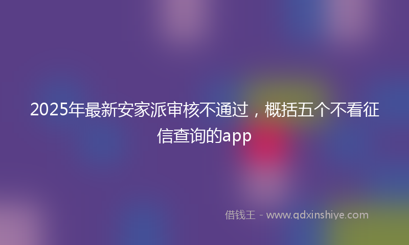 2025年最新安家派审核不通过，概括五个不看征信查询的app