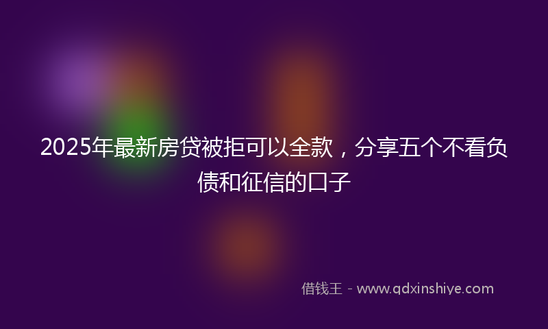 2025年最新房贷被拒可以全款，分享五个不看负债和征信的口子