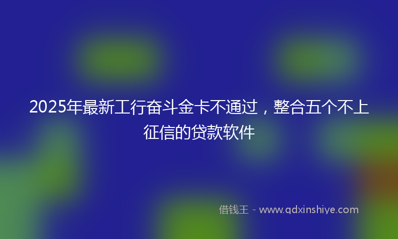 2025年最新工行奋斗金卡不通过，整合五个不上征信的贷款软件