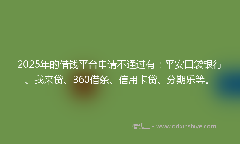 2025年的借钱平台申请不通过有：平安口袋银行、我来贷、360借条、信用卡贷、分期乐等。