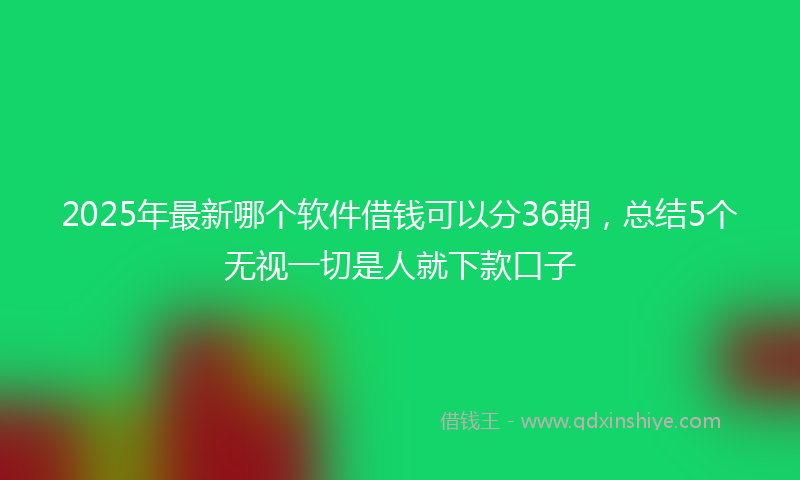 2025年最新哪个软件借钱可以分36期，总结5个无视一切是人就下款口子