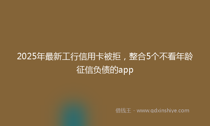 2025年最新工行信用卡被拒，整合5个不看年龄征信负债的app