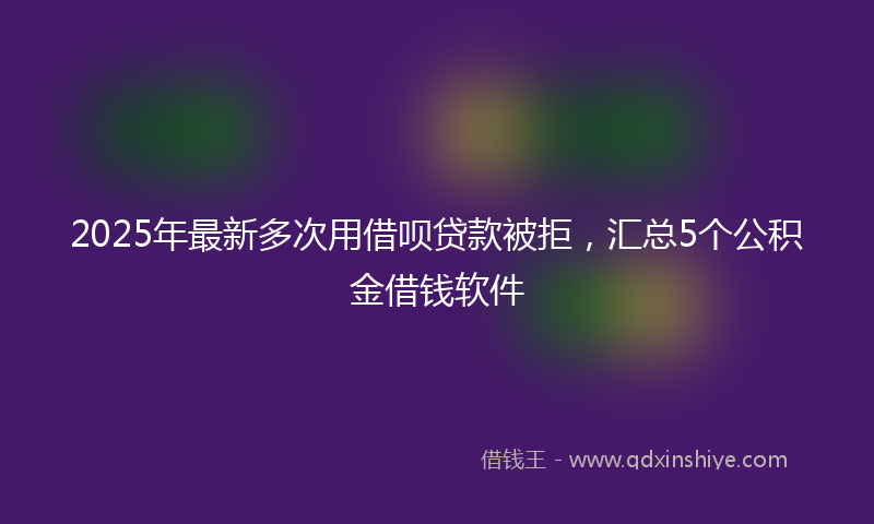 2025年最新多次用借呗贷款被拒，汇总5个公积金借钱软件