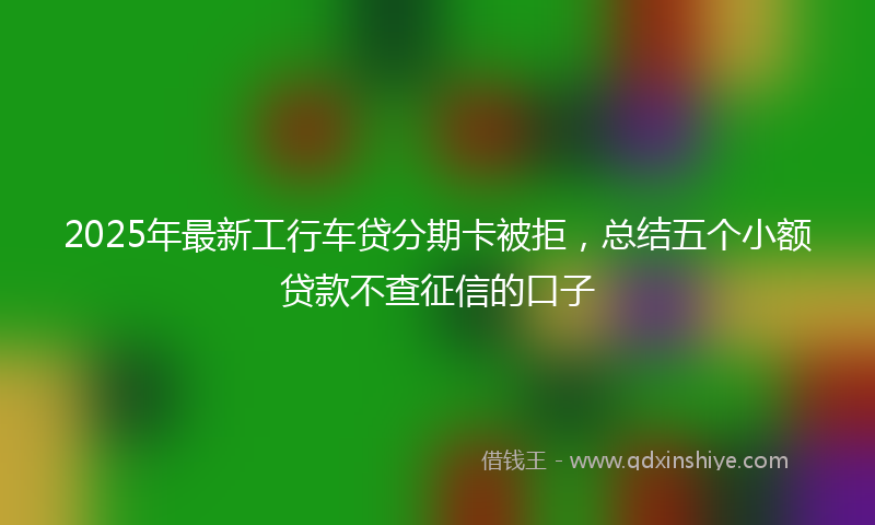 2025年最新工行车贷分期卡被拒，总结五个小额贷款不查征信的口子
