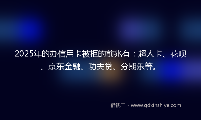 2025年的办信用卡被拒的前兆有：超人卡、花呗、京东金融、功夫贷、分期乐等。