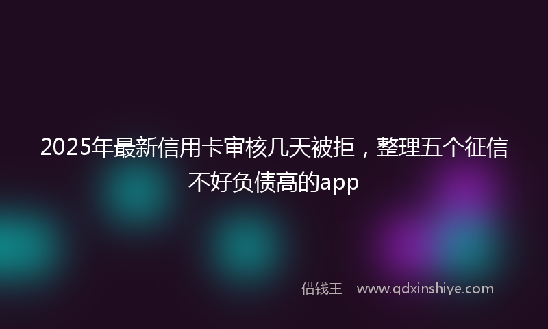 2025年最新信用卡审核几天被拒，整理五个征信不好负债高的app