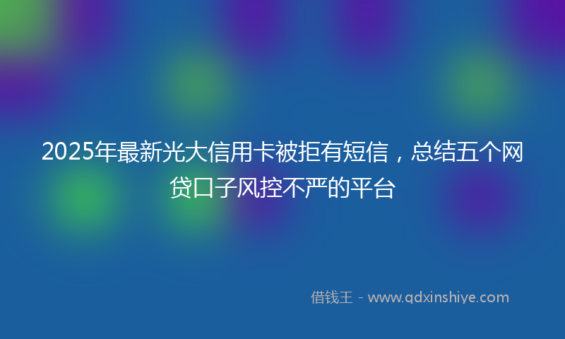 2025年最新光大信用卡被拒有短信，总结五个网贷口子风控不严的平台