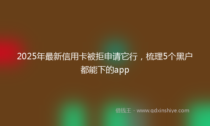 2025年最新信用卡被拒申请它行，梳理5个黑户都能下的app