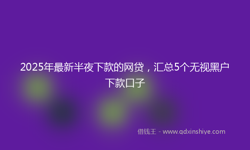 2025年最新半夜下款的网贷，汇总5个无视黑户下款口子
