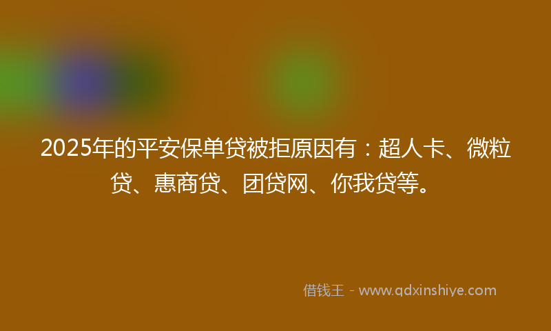 2025年的平安保单贷被拒原因有：超人卡、微粒贷、惠商贷、团贷网、你我贷等。
