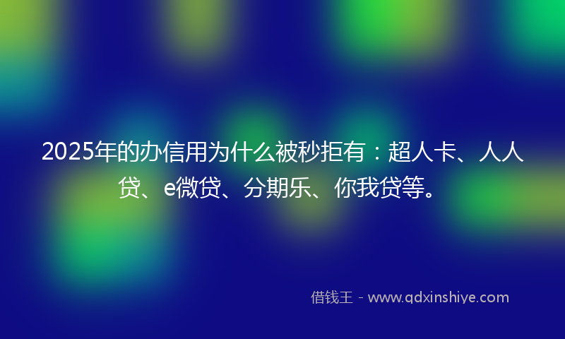 2025年的办信用为什么被秒拒有：超人卡、人人贷、e微贷、分期乐、你我贷等。